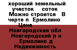 хороший земельный участок 20 соток . Можно строится . В черте п. Ермолино. › Цена ­ 500 000 - Новгородская обл., Новгородский р-н, Ермолино д. Недвижимость » Земельные участки продажа   